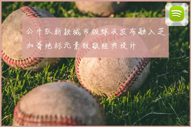 公牛队新款城市版球衣发布融入芝加哥地标元素致敬经典设计