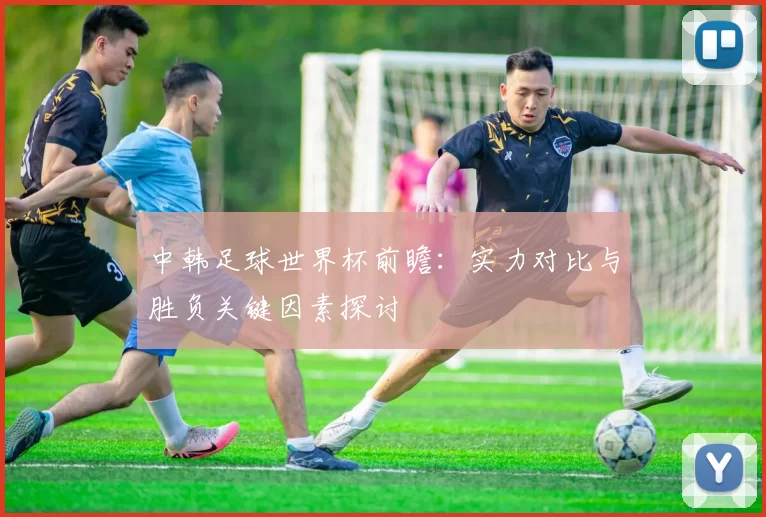 中韩足球世界杯前瞻：实力对比与胜负关键因素探讨