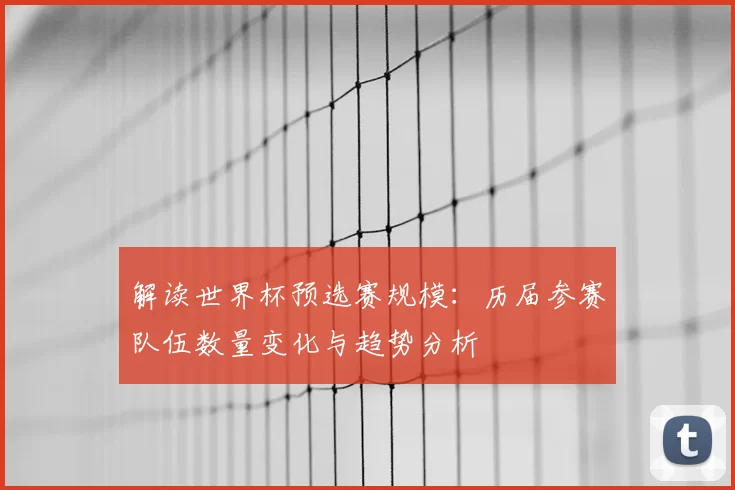 解读世界杯预选赛规模:历届参赛队伍数量变化与趋势分析