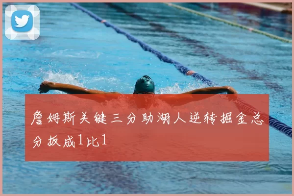 詹姆斯关键三分助湖人逆转掘金总分扳成1比1