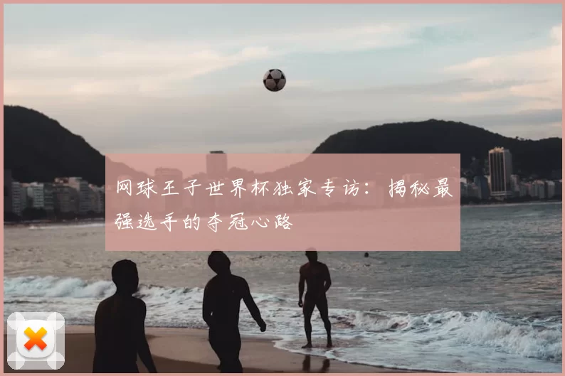 网球王子世界杯独家专访:揭秘最强选手的夺冠心路