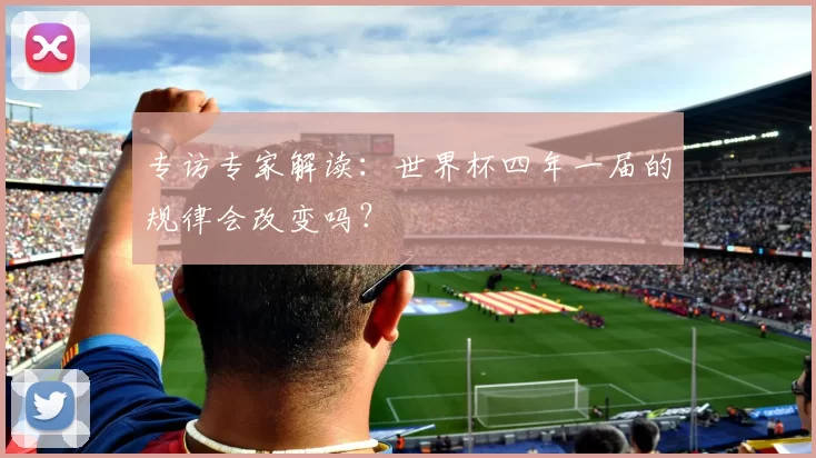 专访专家解读:世界杯四年一届的规律会改变吗?