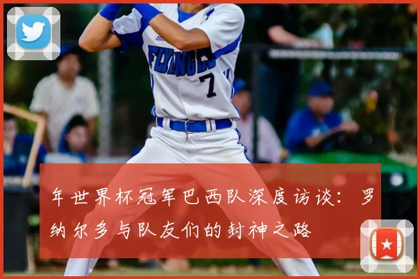 年世界杯冠军巴西队深度访谈:罗纳尔多与队友们的封神之路