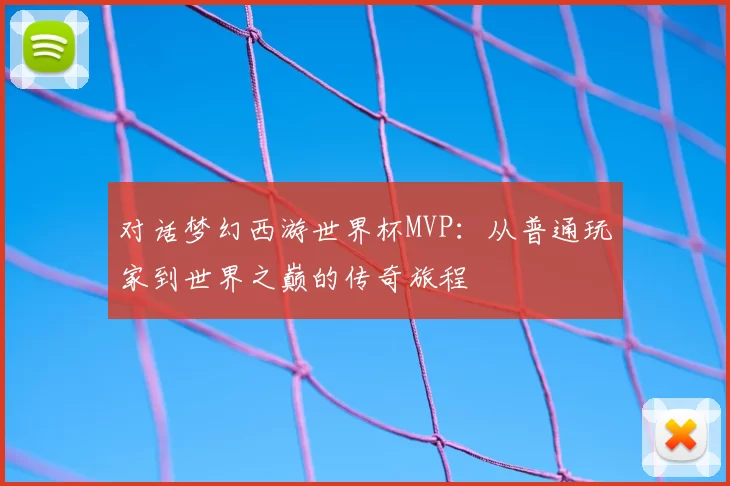 对话梦幻西游世界杯MVP：从普通玩家到世界之巅的传奇旅程