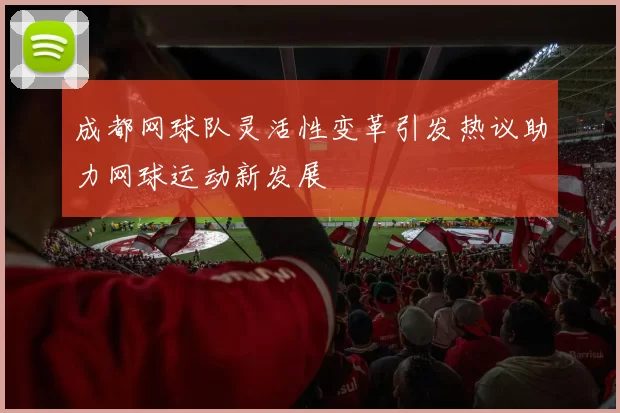 成都网球队灵活性变革引发热议助力网球运动新发展