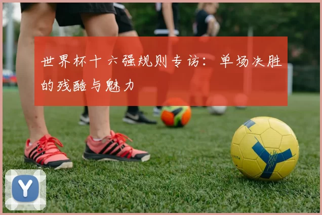 世界杯十六强规则专访：单场决胜的残酷与魅力