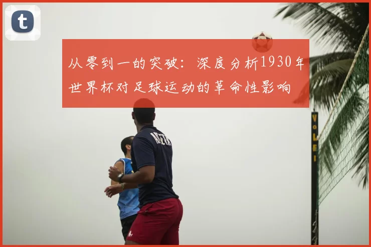 从零到一的突破：深度分析1930年世界杯对足球运动的革命性影响