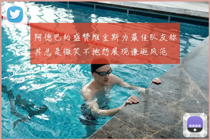 阿德巴约盛赞维金斯为最佳队友称其总是微笑不抱怨展现谦逊风范