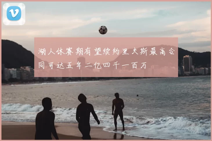 湖人休赛期有望续约里夫斯最高合同可达五年二亿四千一百万