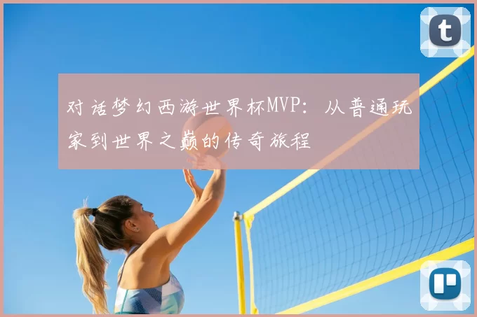 对话梦幻西游世界杯MVP：从普通玩家到世界之巅的传奇旅程
