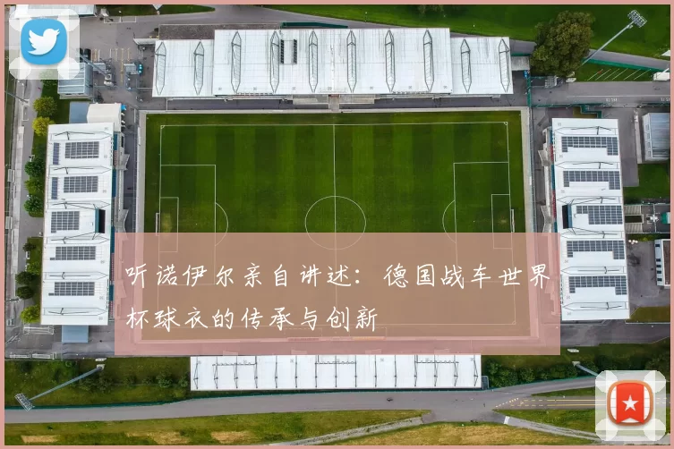 听诺伊尔亲自讲述：德国战车世界杯球衣的传承与创新