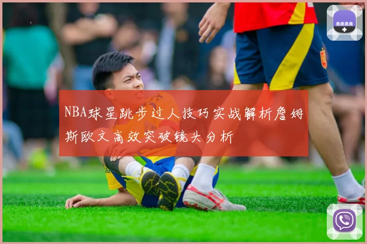 NBA球星跳步过人技巧实战解析詹姆斯欧文高效突破镜头分析