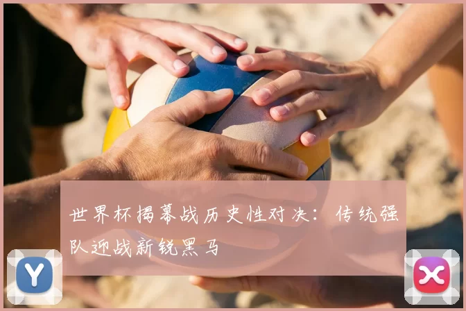 世界杯揭幕战历史性对决：传统强队迎战新锐黑马