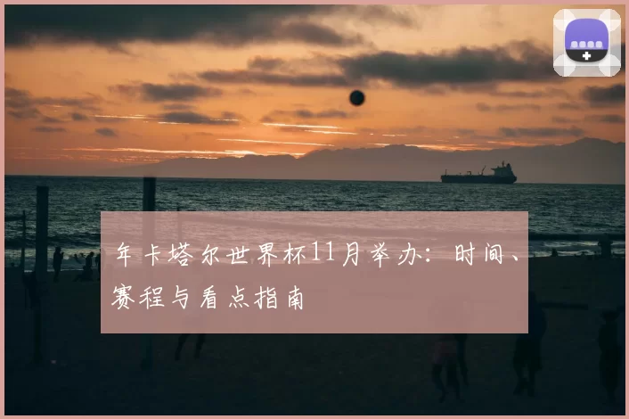 年卡塔尔世界杯11月举办：时间、赛程与看点指南