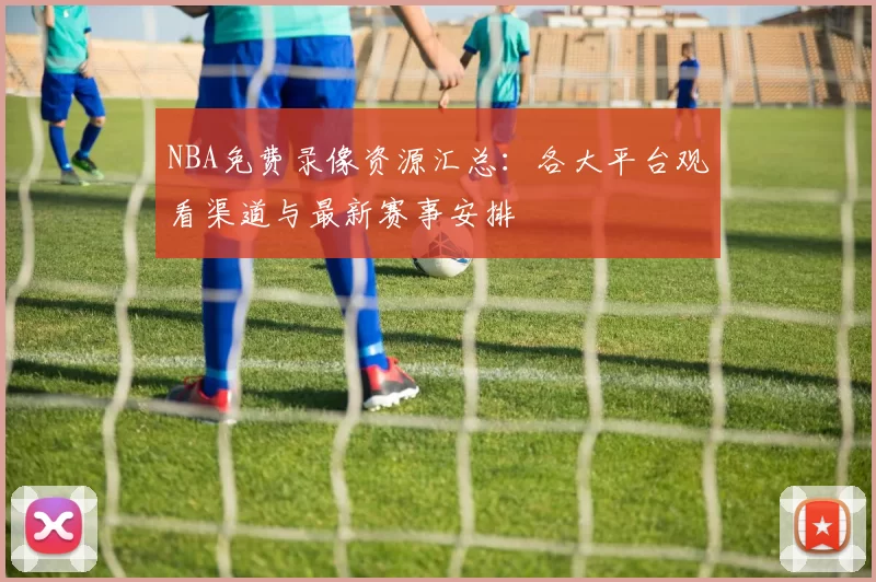 NBA免费录像资源汇总:各大平台观看渠道与最新赛事安排