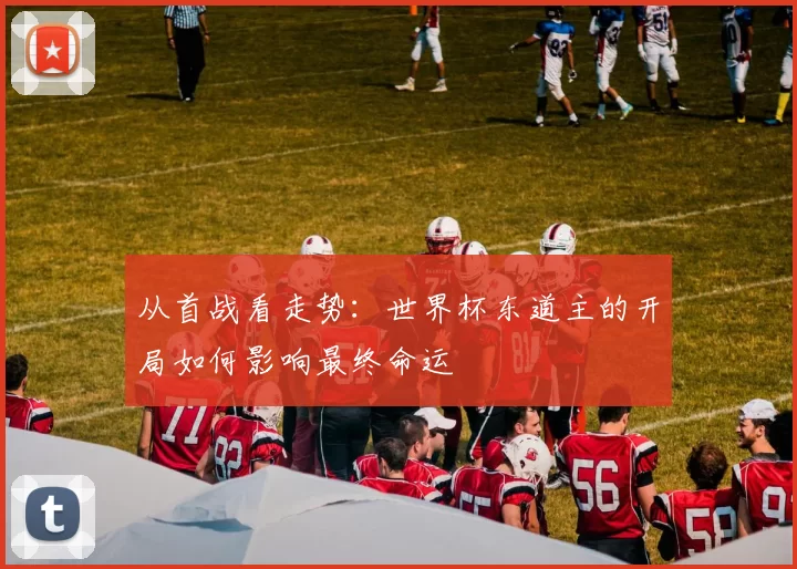 从首战看走势：世界杯东道主的开局如何影响最终命运