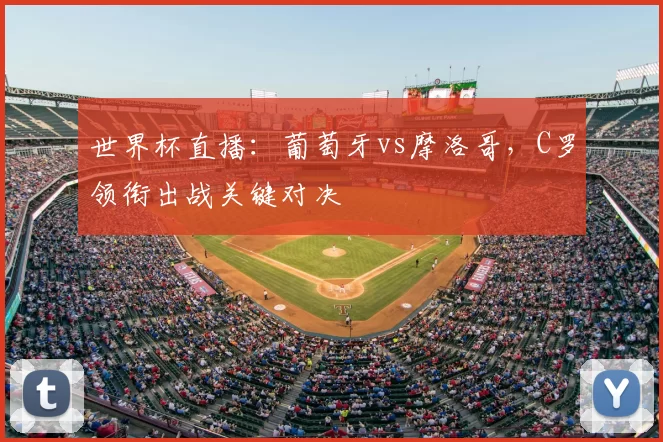 世界杯直播:葡萄牙vs摩洛哥,C罗领衔出战关键对决