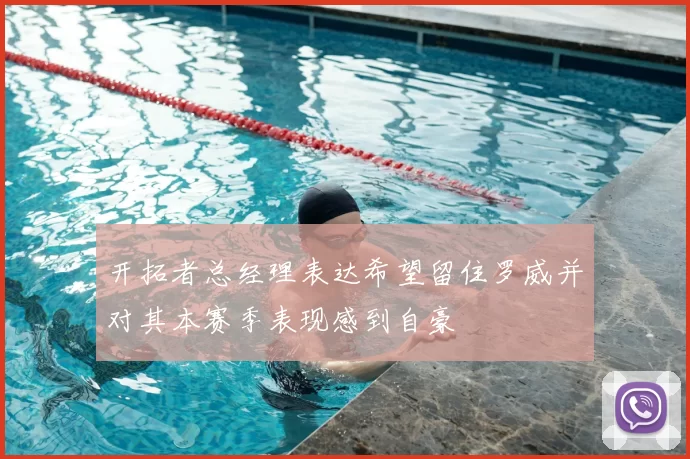 开拓者总经理表达希望留住罗威并对其本赛季表现感到自豪