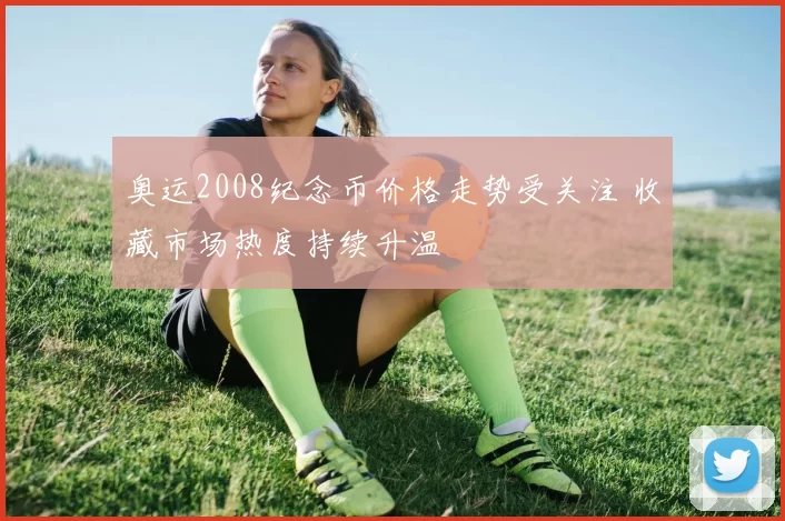 奥运2008纪念币价格走势受关注 收藏市场热度持续升温