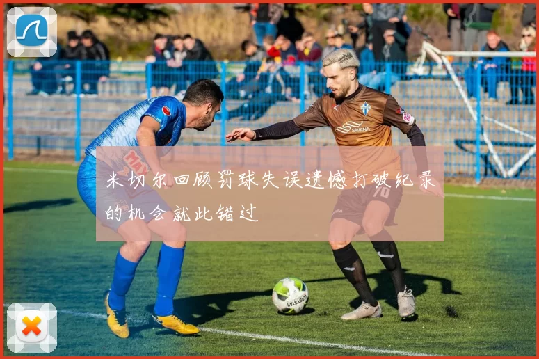 米切尔回顾罚球失误遗憾打破纪录的机会就此错过