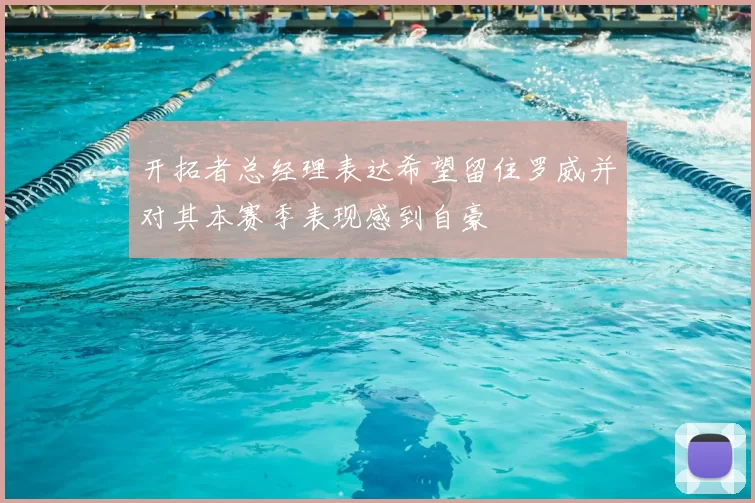 开拓者总经理表达希望留住罗威并对其本赛季表现感到自豪