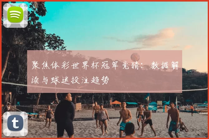 聚焦体彩世界杯冠军竞猜:数据解读与球迷投注趋势