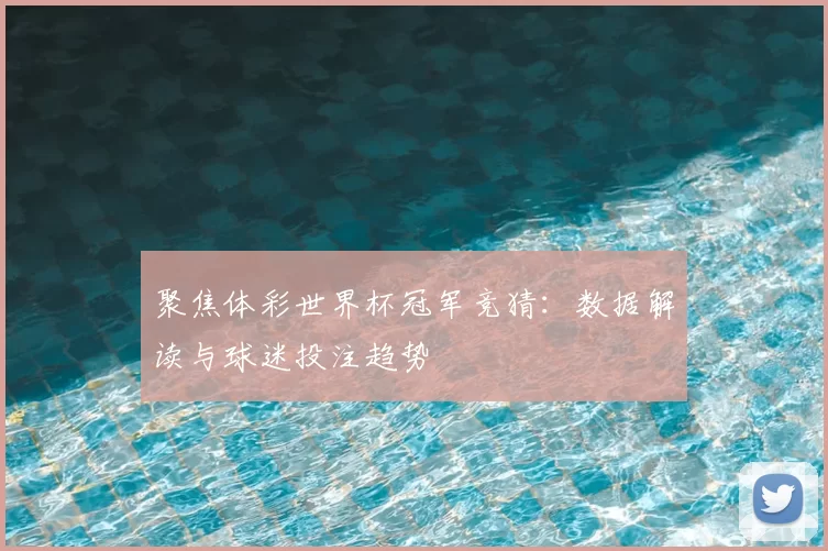 聚焦体彩世界杯冠军竞猜：数据解读与球迷投注趋势