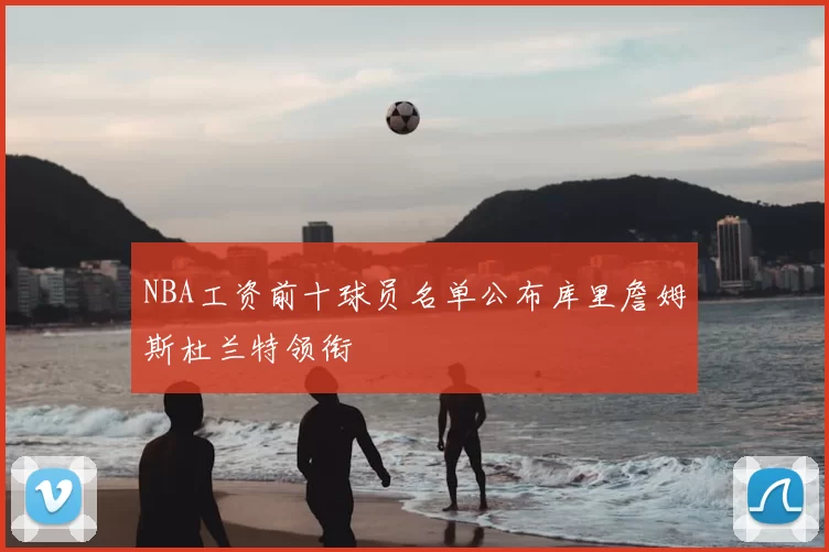 NBA工资前十球员名单公布库里詹姆斯杜兰特领衔