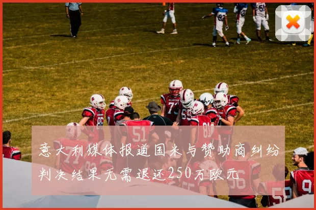 意大利媒体报道国米与赞助商纠纷判决结果无需退还250万欧元