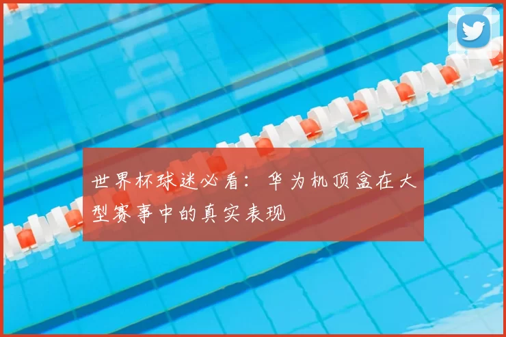 世界杯球迷必看:华为机顶盒在大型赛事中的真实表现