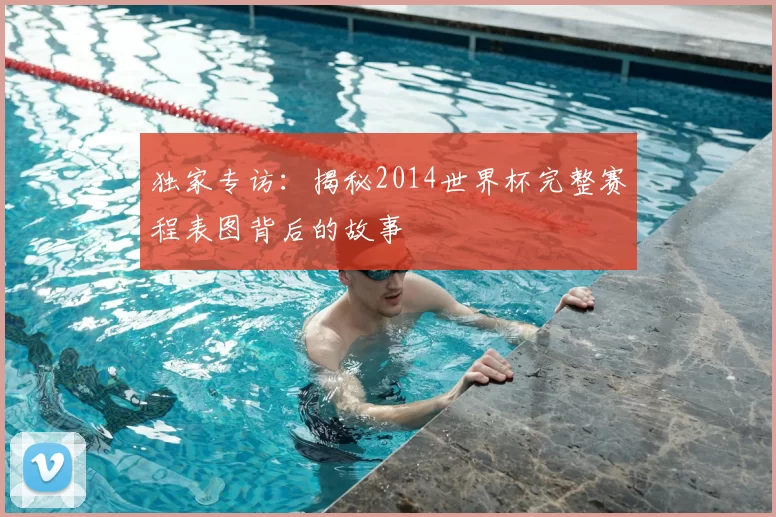 独家专访:揭秘2014世界杯完整赛程表图背后的故事