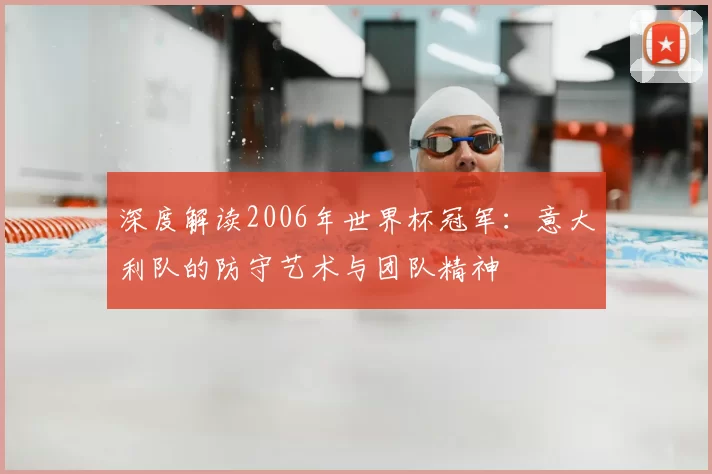 深度解读2006年世界杯冠军:意大利队的防守艺术与团队精神
