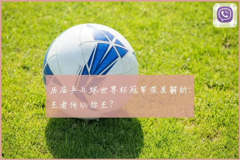 历届乒乓球世界杯冠军深度解析:王者何以称王?