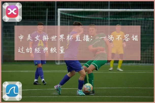 中美女排世界杯直播：一场不容错过的经典较量