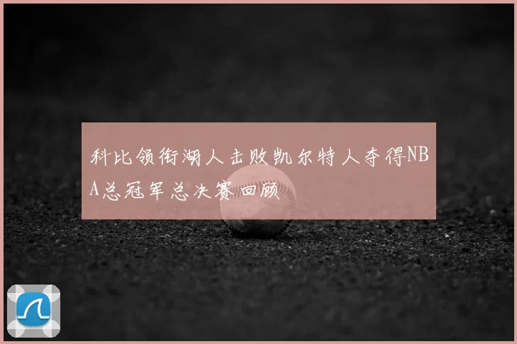 科比领衔湖人击败凯尔特人夺得NBA总冠军总决赛回顾
