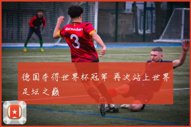 德国夺得世界杯冠军 再次站上世界足坛之巅