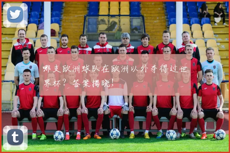 哪支欧洲球队在欧洲以外夺得过世界杯?答案揭晓!