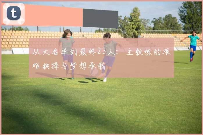 从大名单到最终23人：主教练的艰难抉择与梦想承载