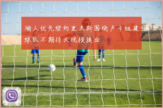 湖人优先续约里夫斯围绕卢卡组建球队不期待大规模换血
