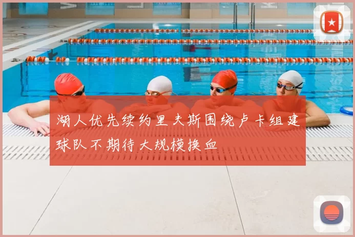 湖人优先续约里夫斯围绕卢卡组建球队不期待大规模换血