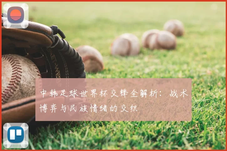 中韩足球世界杯交锋全解析:战术博弈与民族情绪的交织