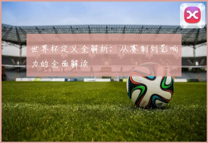 世界杯定义全解析：从赛制到影响力的全面解读