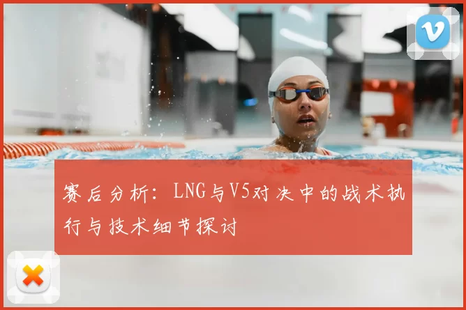 赛后分析:LNG与V5对决中的战术执行与技术细节探讨