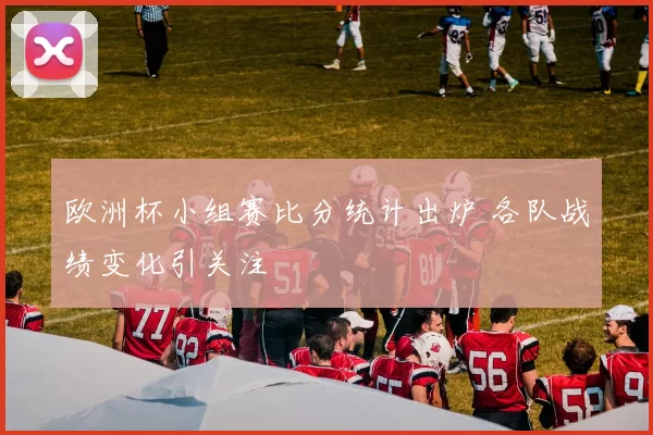 欧洲杯小组赛比分统计出炉 各队战绩变化引关注