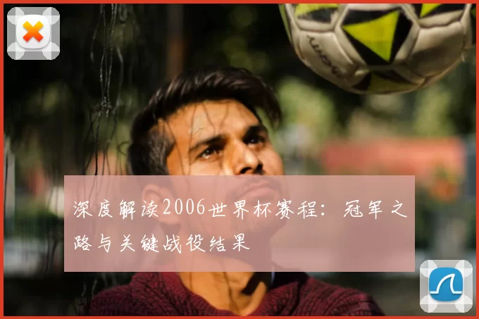 深度解读2006世界杯赛程:冠军之路与关键战役结果