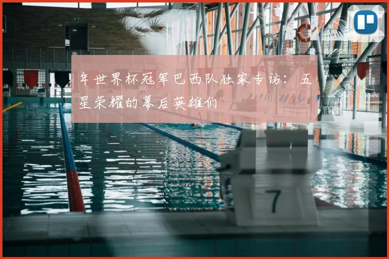 年世界杯冠军巴西队独家专访:五星荣耀的幕后英雄们