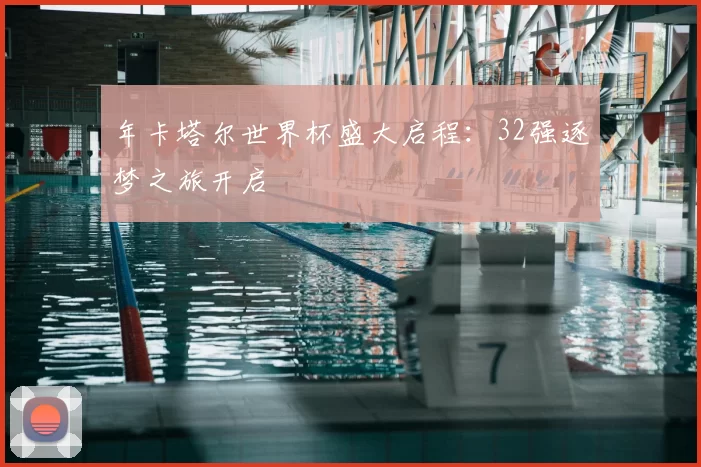年卡塔尔世界杯盛大启程:32强逐梦之旅开启