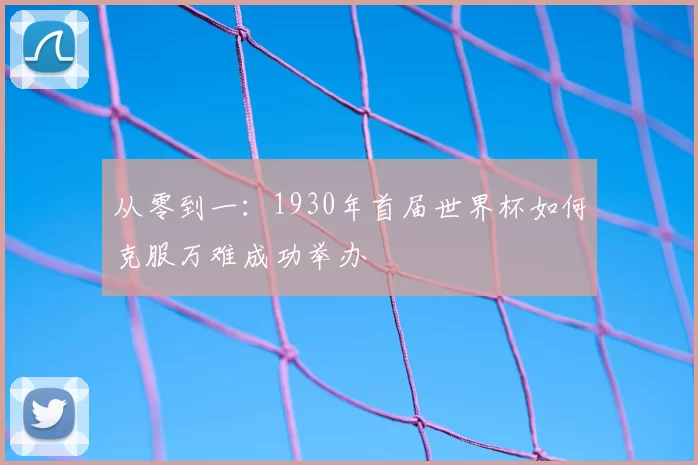 从零到一：1930年首届世界杯如何克服万难成功举办