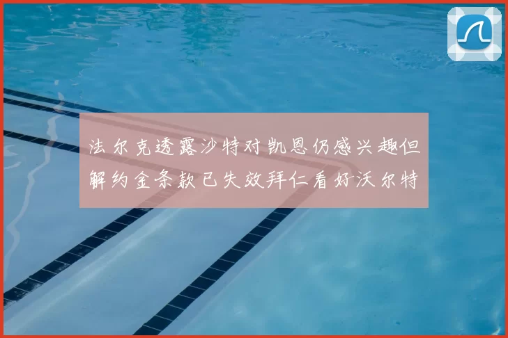 法尔克透露沙特对凯恩仍感兴趣但解约金条款已失效拜仁看好沃尔特马德