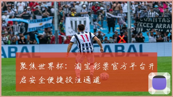 聚焦世界杯:淘宝彩票官方平台开启安全便捷投注通道